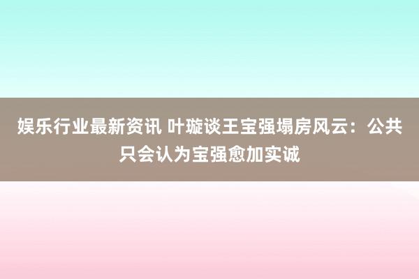 娱乐行业最新资讯 叶璇谈王宝强塌房风云：公共只会认为宝强愈加实诚