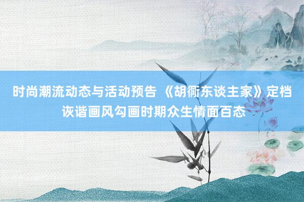 时尚潮流动态与活动预告 《胡衕东谈主家》定档 诙谐画风勾画时期众生情面百态