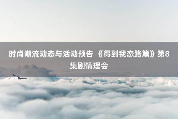 时尚潮流动态与活动预告 《得到我恋路篇》第8集剧情理会