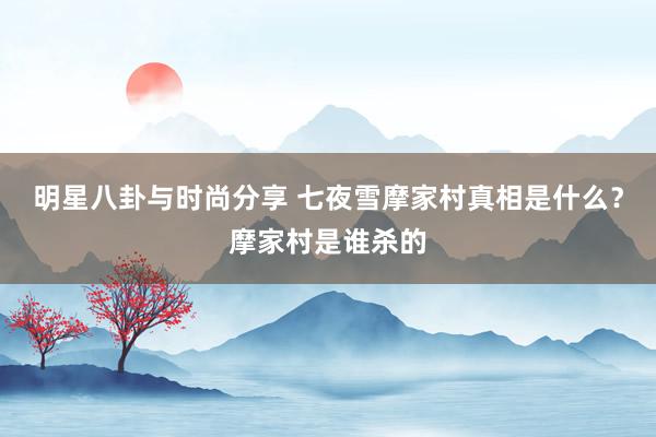 明星八卦与时尚分享 七夜雪摩家村真相是什么？摩家村是谁杀的