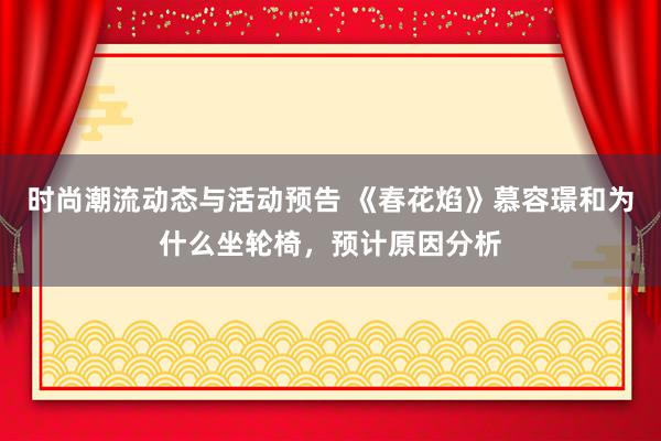 时尚潮流动态与活动预告 《春花焰》慕容璟和为什么坐轮椅，预计原因分析