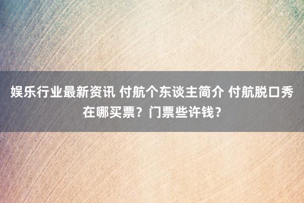 娱乐行业最新资讯 付航个东谈主简介 付航脱口秀在哪买票？门票些许钱？