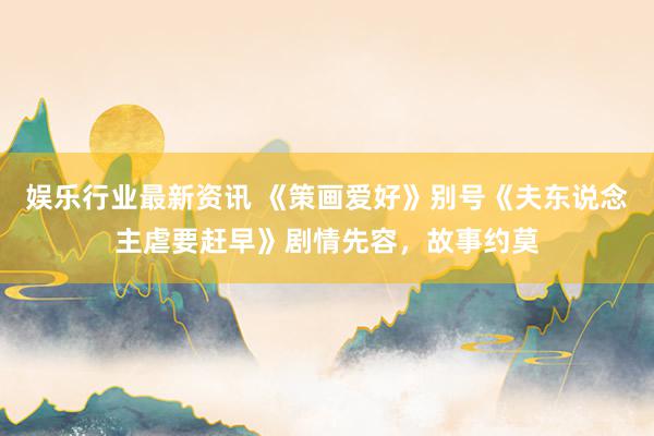 娱乐行业最新资讯 《策画爱好》别号《夫东说念主虐要赶早》剧情先容，故事约莫