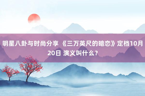 明星八卦与时尚分享 《三万英尺的暗恋》定档10月20日 演义叫什么？