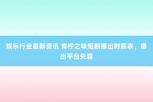 娱乐行业最新资讯 青柠之味短剧播出时辰表，播出平台先容