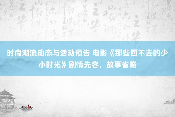 时尚潮流动态与活动预告 电影《那些回不去的少小时光》剧情先容，故事省略