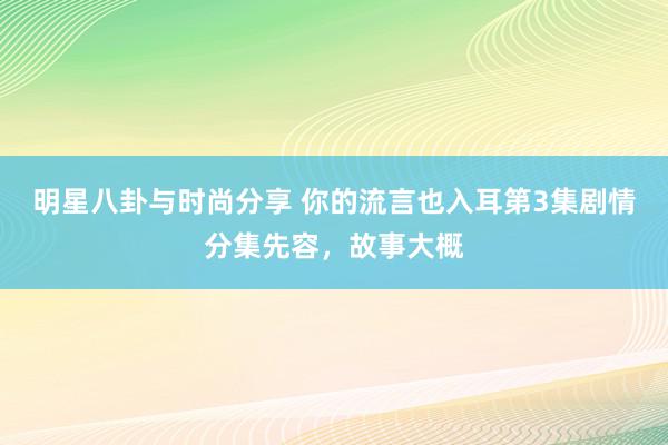 明星八卦与时尚分享 你的流言也入耳第3集剧情分集先容，故事大概