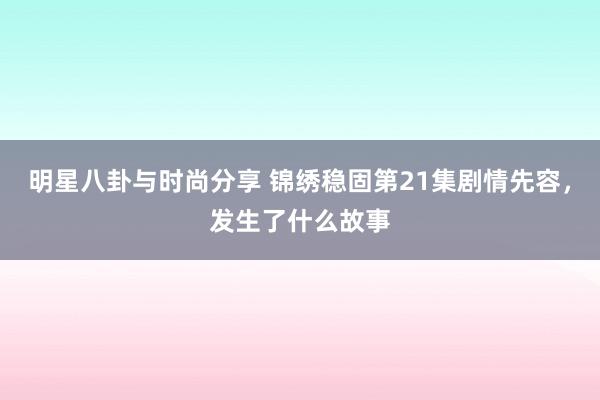 明星八卦与时尚分享 锦绣稳固第21集剧情先容，发生了什么故事