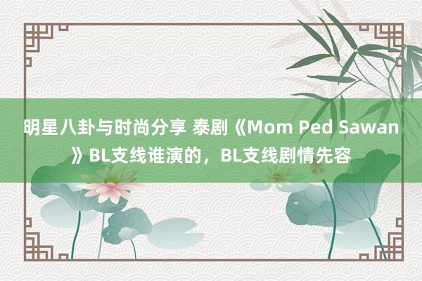 明星八卦与时尚分享 泰剧《Mom Ped Sawan》BL支线谁演的，BL支线剧情先容