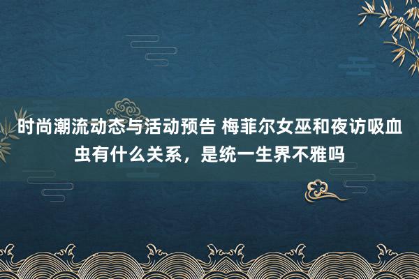 时尚潮流动态与活动预告 梅菲尔女巫和夜访吸血虫有什么关系，是统一生界不雅吗