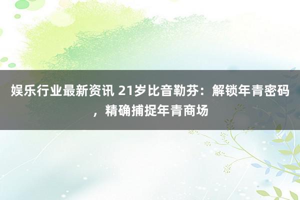 娱乐行业最新资讯 21岁比音勒芬：解锁年青密码，精确捕捉年青商场