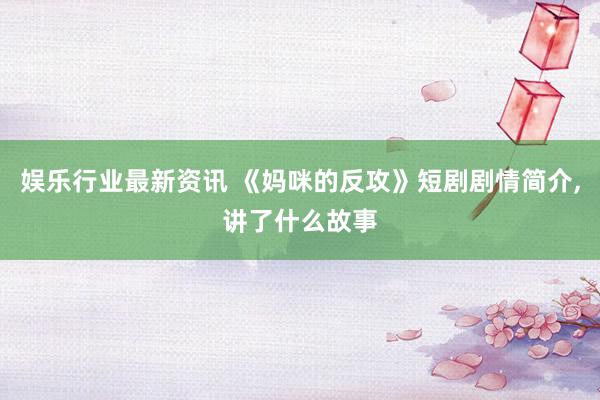 娱乐行业最新资讯 《妈咪的反攻》短剧剧情简介,讲了什么故事