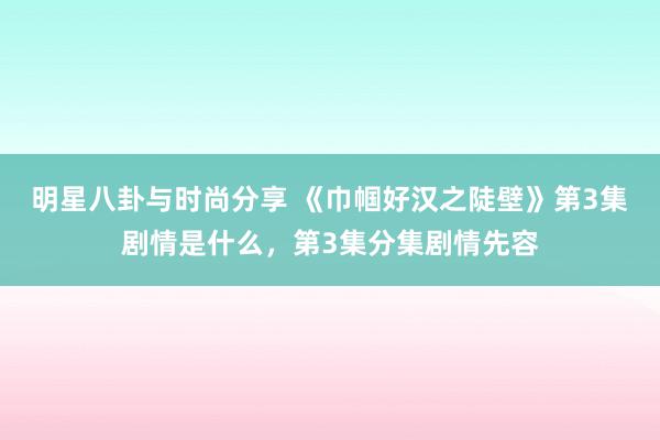 明星八卦与时尚分享 《巾帼好汉之陡壁》第3集剧情是什么，第3集分集剧情先容