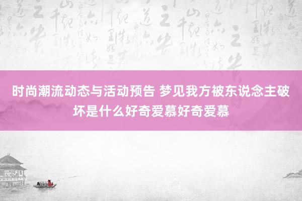 时尚潮流动态与活动预告 梦见我方被东说念主破坏是什么好奇爱慕好奇爱慕