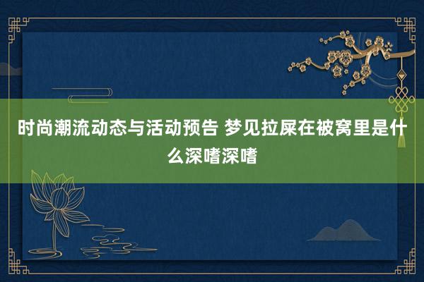 时尚潮流动态与活动预告 梦见拉屎在被窝里是什么深嗜深嗜