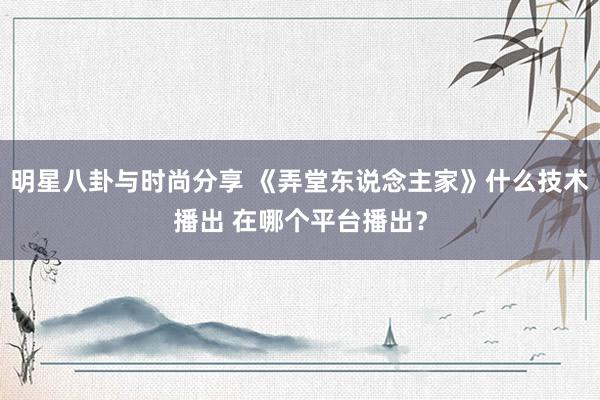 明星八卦与时尚分享 《弄堂东说念主家》什么技术播出 在哪个平台播出？