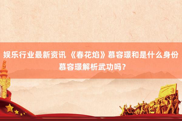 娱乐行业最新资讯 《春花焰》慕容璟和是什么身份 慕容璟解析武功吗？