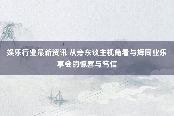 娱乐行业最新资讯 从旁东谈主视角看与辉同业乐享会的惊喜与笃信