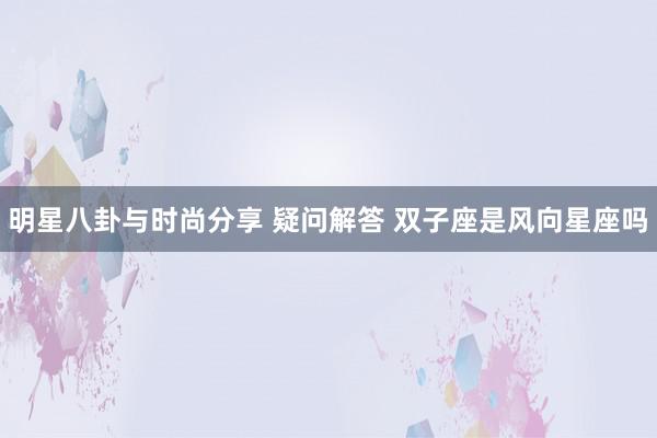 明星八卦与时尚分享 疑问解答 双子座是风向星座吗