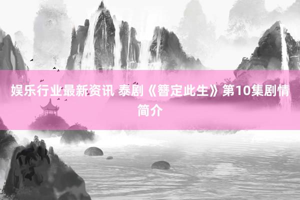 娱乐行业最新资讯 泰剧《簪定此生》第10集剧情简介