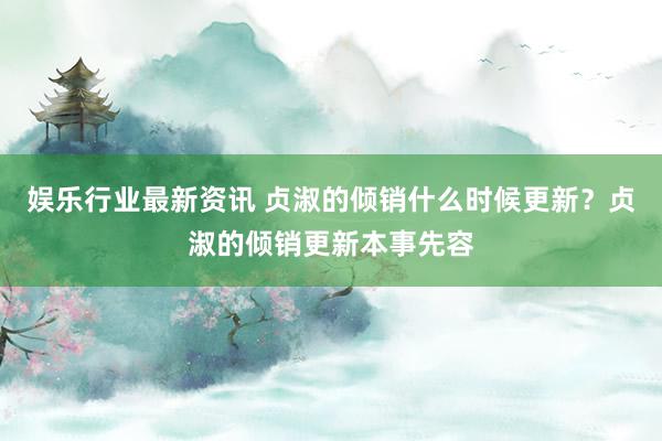 娱乐行业最新资讯 贞淑的倾销什么时候更新？贞淑的倾销更新本事先容