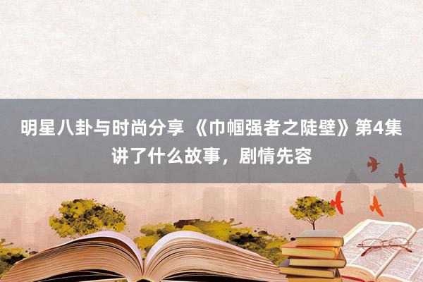 明星八卦与时尚分享 《巾帼强者之陡壁》第4集讲了什么故事，剧情先容