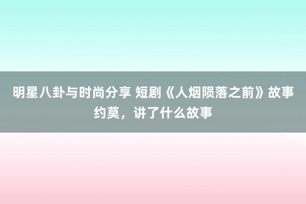 明星八卦与时尚分享 短剧《人烟陨落之前》故事约莫，讲了什么故事