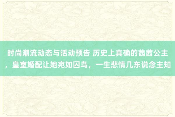 时尚潮流动态与活动预告 历史上真确的茜茜公主，皇室婚配让她宛如囚鸟，一生悲情几东说念主知