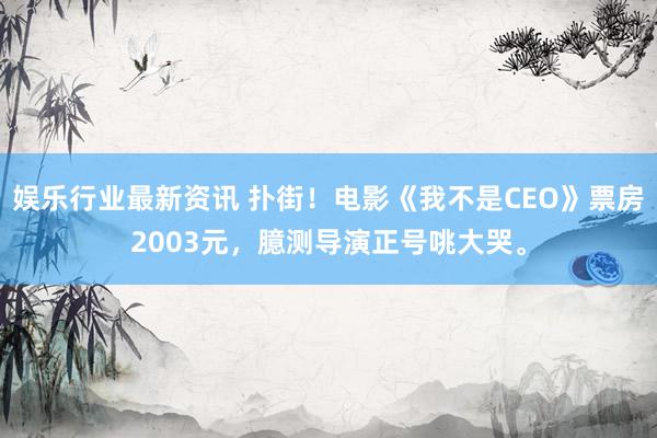 娱乐行业最新资讯 扑街！电影《我不是CEO》票房2003元，臆测导演正号咷大哭。