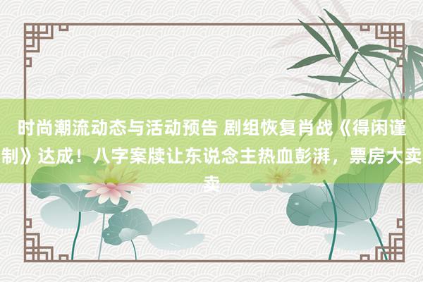 时尚潮流动态与活动预告 剧组恢复肖战《得闲谨制》达成！八字案牍让东说念主热血彭湃，票房大卖