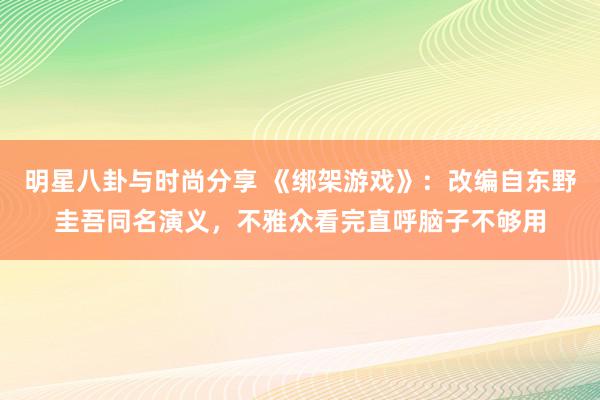 明星八卦与时尚分享 《绑架游戏》：改编自东野圭吾同名演义，不雅众看完直呼脑子不够用