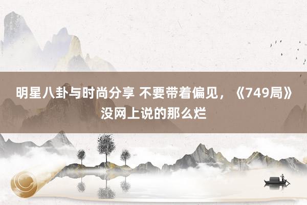 明星八卦与时尚分享 不要带着偏见，《749局》没网上说的那么烂