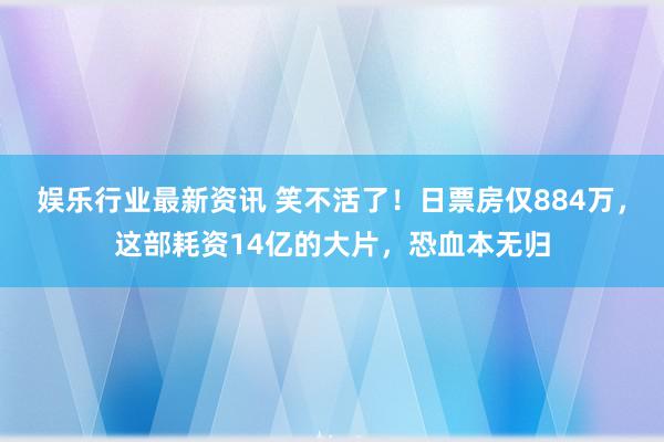 娱乐行业最新资讯 笑不活了！日票房仅884万，这部耗资14亿的大片，恐血本无归