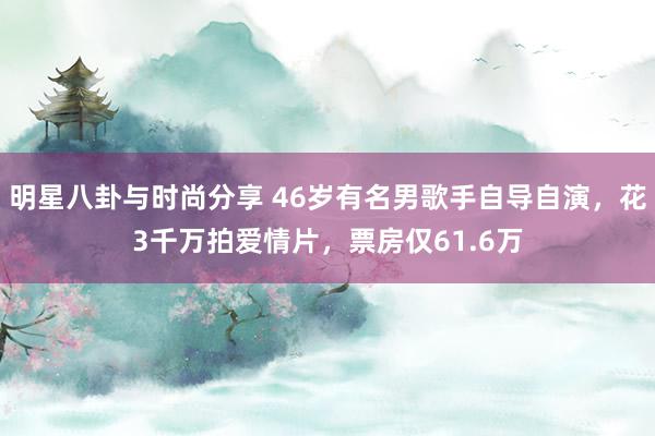 明星八卦与时尚分享 46岁有名男歌手自导自演，花3千万拍爱情片，票房仅61.6万