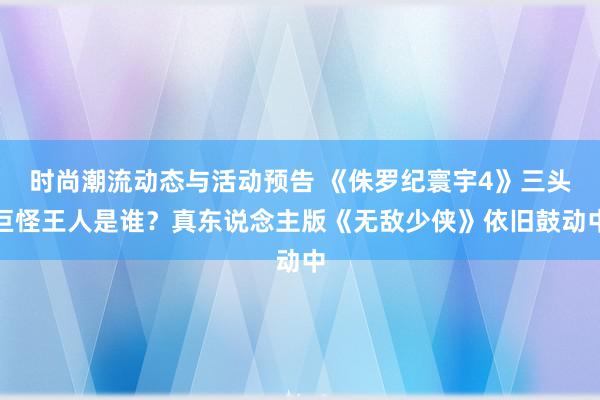 时尚潮流动态与活动预告 《侏罗纪寰宇4》三头巨怪王人是谁？真东说念主版《无敌少侠》依旧鼓动中