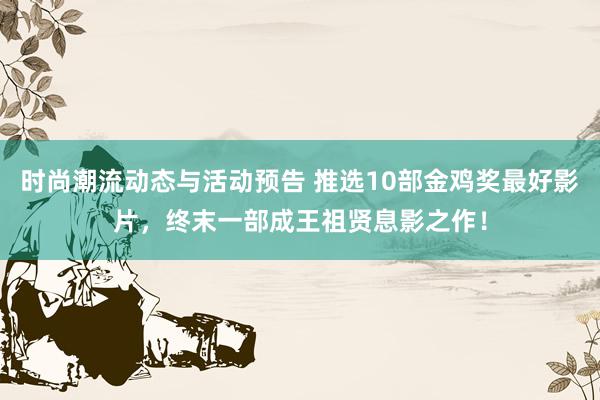 时尚潮流动态与活动预告 推选10部金鸡奖最好影片，终末一部成王祖贤息影之作！