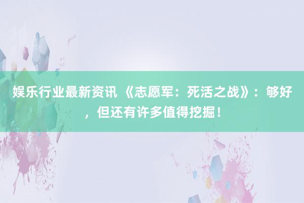 娱乐行业最新资讯 《志愿军：死活之战》：够好，但还有许多值得挖掘！