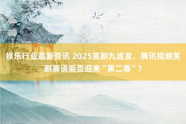 娱乐行业最新资讯 2025笑剧九连发，腾讯视频笑剧赛谈能否迎来“第二春”？