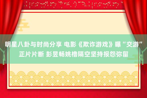 明星八卦与时尚分享 电影《欺诈游戏》曝“交游”正片片断 彭昱畅姚橹隔空坚持报怨弥留