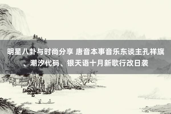 明星八卦与时尚分享 唐音本事音乐东谈主孔祥旗、潮汐代码、银天语十月新歌行改日袭