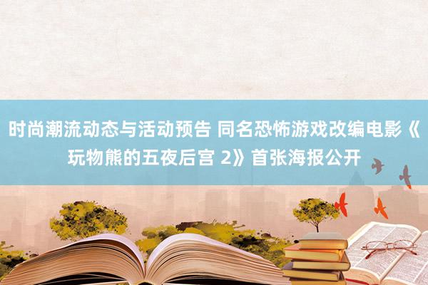 时尚潮流动态与活动预告 同名恐怖游戏改编电影《玩物熊的五夜后宫 2》首张海报公开