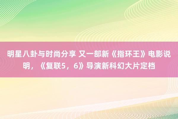 明星八卦与时尚分享 又一部新《指环王》电影说明，《复联5，6》导演新科幻大片定档