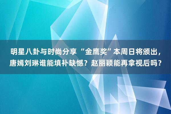 明星八卦与时尚分享 “金鹰奖”本周日将颁出，唐嫣刘琳谁能填补缺憾？赵丽颖能再拿视后吗？