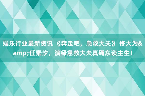 娱乐行业最新资讯 《奔走吧，急救大夫》 佟大为&任素汐，演绎急救大夫真确东谈主生！