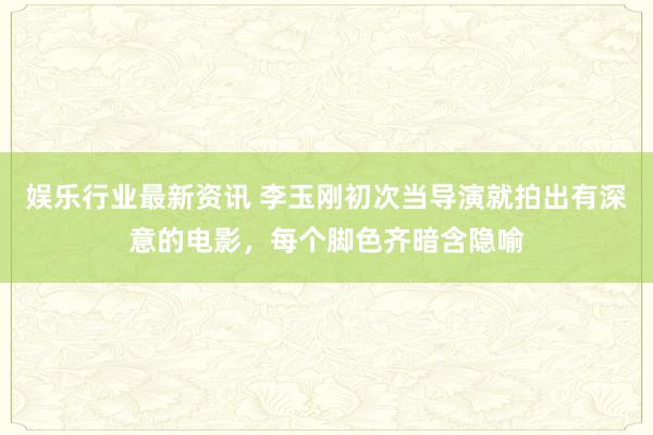 娱乐行业最新资讯 李玉刚初次当导演就拍出有深意的电影，每个脚色齐暗含隐喻