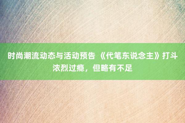 时尚潮流动态与活动预告 《代笔东说念主》打斗浓烈过瘾，但略有不足