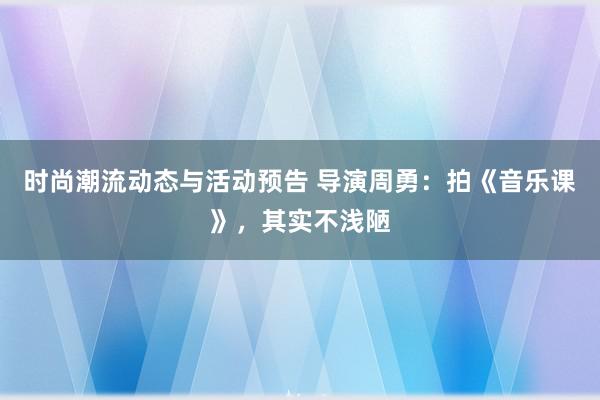 时尚潮流动态与活动预告 导演周勇：拍《音乐课》，其实不浅陋