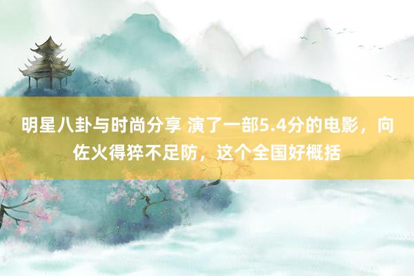 明星八卦与时尚分享 演了一部5.4分的电影，向佐火得猝不足防，这个全国好概括