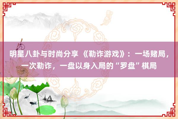 明星八卦与时尚分享 《勒诈游戏》：一场赌局，一次勒诈，一盘以身入局的“罗盘”棋局