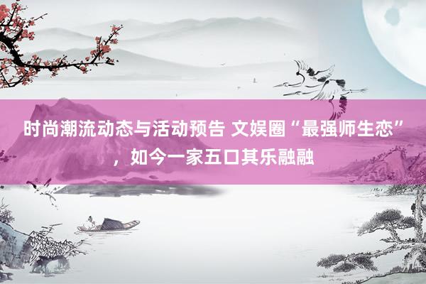 时尚潮流动态与活动预告 文娱圈“最强师生恋”，如今一家五口其乐融融